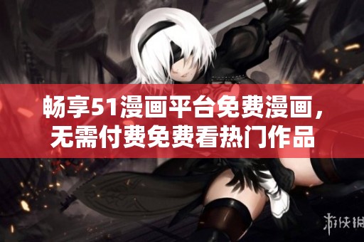 畅享51漫画平台免费漫画，无需付费免费看热门作品