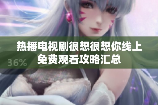 热播电视剧很想很想你线上免费观看攻略汇总
