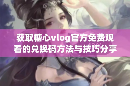 获取糖心vlog官方免费观看的兑换码方法与技巧分享