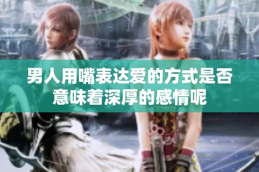 男人用嘴表达爱的方式是否意味着深厚的感情呢