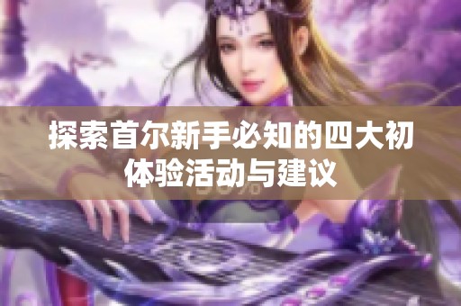 探索首尔新手必知的四大初体验活动与建议