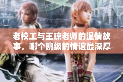 老校工与王琼老师的温情故事，哪个班级的情谊最深厚