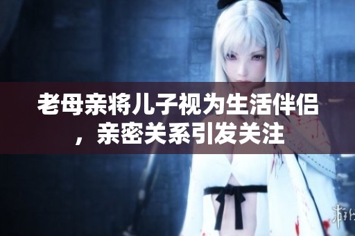 老母亲将儿子视为生活伴侣，亲密关系引发关注