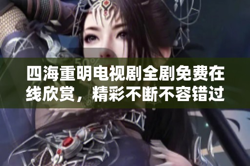 四海重明电视剧全剧免费在线欣赏，精彩不断不容错过