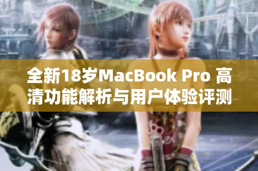 全新18岁MacBook Pro 高清功能解析与用户体验评测