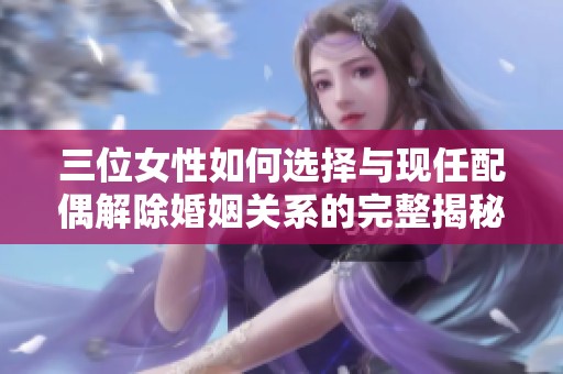 三位女性如何选择与现任配偶解除婚姻关系的完整揭秘