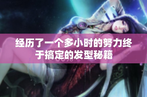 经历了一个多小时的努力终于搞定的发型秘籍