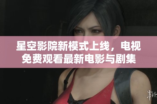 星空影院新模式上线，电视免费观看最新电影与剧集