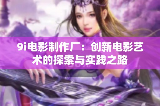 9i电影制作厂：创新电影艺术的探索与实践之路