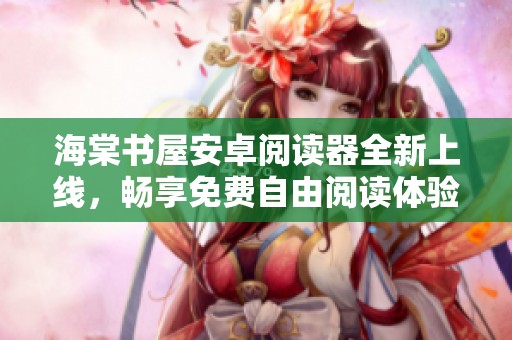 海棠书屋安卓阅读器全新上线，畅享免费自由阅读体验