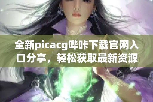 全新picacg哔咔下载官网入口分享，轻松获取最新资源