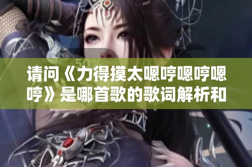请问《力得摸太嗯哼嗯哼嗯哼》是哪首歌的歌词解析和介绍