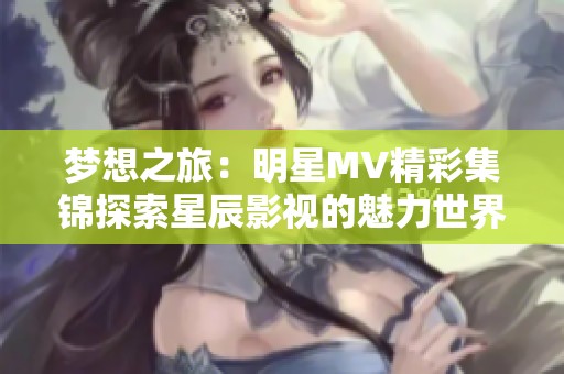 梦想之旅：明星MV精彩集锦探索星辰影视的魅力世界