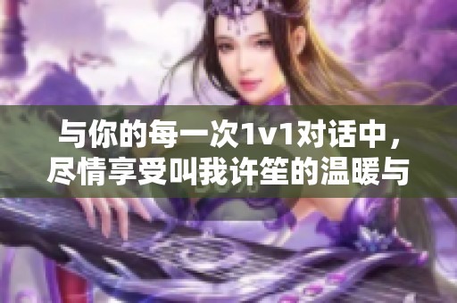 与你的每一次1v1对话中，尽情享受叫我许笙的温暖与亲密感