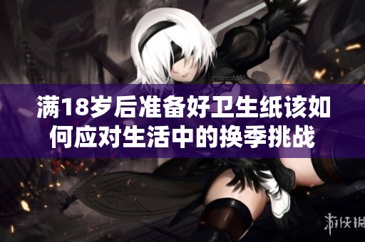 满18岁后准备好卫生纸该如何应对生活中的换季挑战