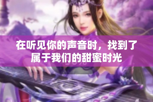 在听见你的声音时，找到了属于我们的甜蜜时光