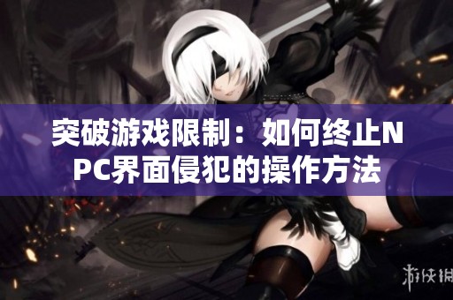 突破游戏限制：如何终止NPC界面侵犯的操作方法