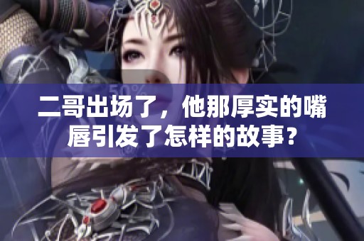 二哥出场了，他那厚实的嘴唇引发了怎样的故事？