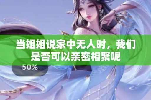 当姐姐说家中无人时，我们是否可以亲密相聚呢