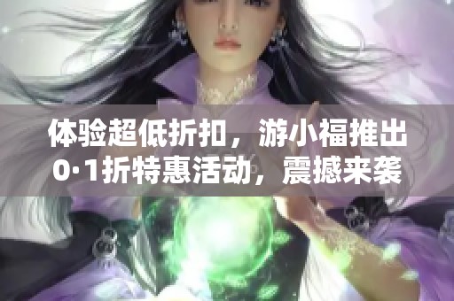 体验超低折扣，游小福推出0·1折特惠活动，震撼来袭