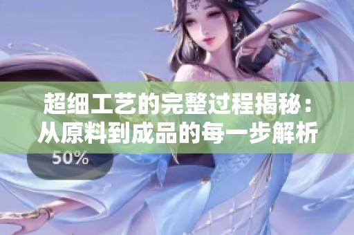 超细工艺的完整过程揭秘：从原料到成品的每一步解析