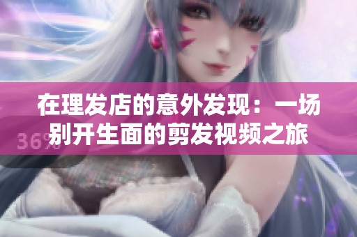 在理发店的意外发现：一场别开生面的剪发视频之旅