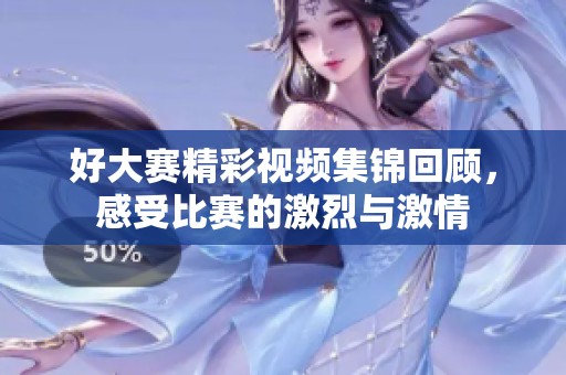 好大赛精彩视频集锦回顾，感受比赛的激烈与激情
