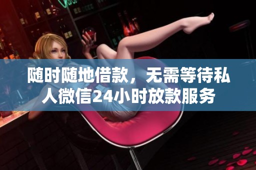 随时随地借款，无需等待私人微信24小时放款服务