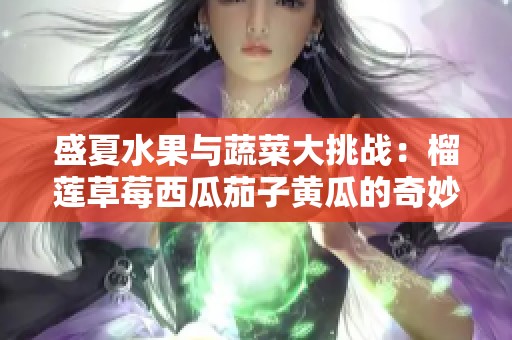 盛夏水果与蔬菜大挑战：榴莲草莓西瓜茄子黄瓜的奇妙搭配探秘