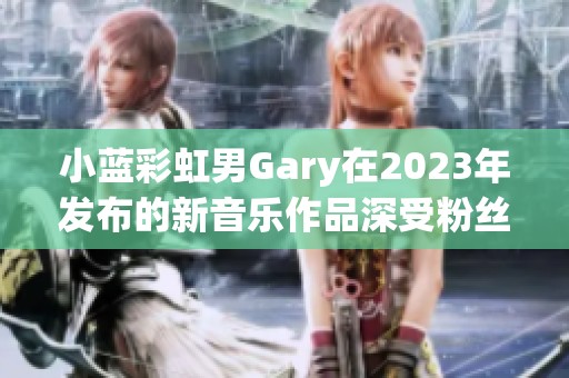小蓝彩虹男Gary在2023年发布的新音乐作品深受粉丝喜爱