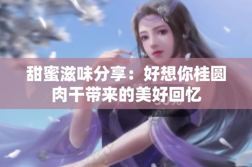 甜蜜滋味分享：好想你桂圆肉干带来的美好回忆