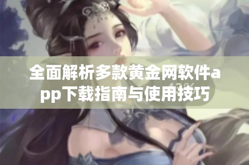 全面解析多款黄金网软件app下载指南与使用技巧