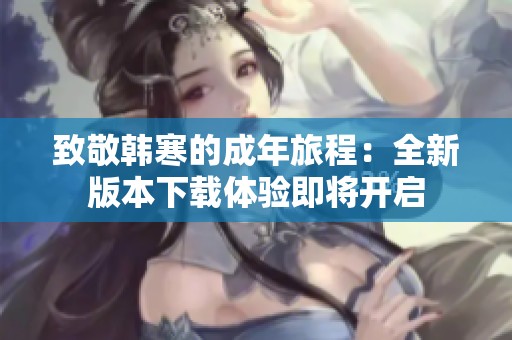 致敬韩寒的成年旅程：全新版本下载体验即将开启