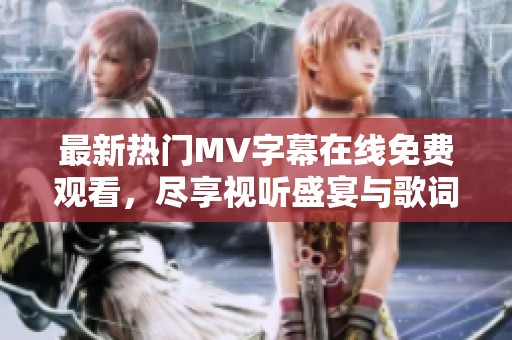 最新热门MV字幕在线免费观看，尽享视听盛宴与歌词解析