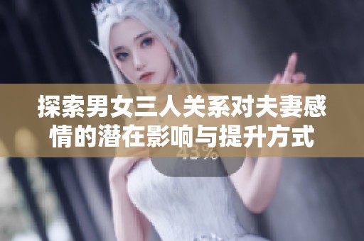 探索男女三人关系对夫妻感情的潜在影响与提升方式
