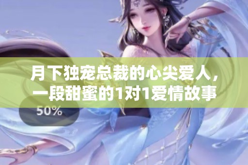 月下独宠总裁的心尖爱人，一段甜蜜的1对1爱情故事
