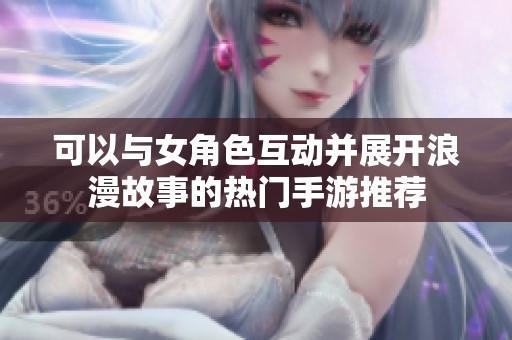 可以与女角色互动并展开浪漫故事的热门手游推荐