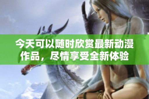 今天可以随时欣赏最新动漫作品，尽情享受全新体验