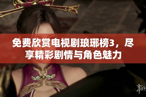 免费欣赏电视剧琅琊榜3，尽享精彩剧情与角色魅力