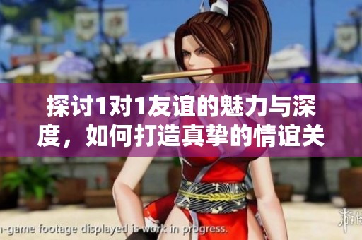 探讨1对1友谊的魅力与深度，如何打造真挚的情谊关系
