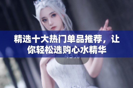 精选十大热门单品推荐，让你轻松选购心水精华
