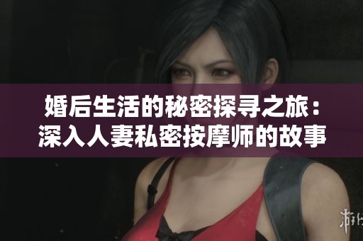 婚后生活的秘密探寻之旅：深入人妻私密按摩师的故事