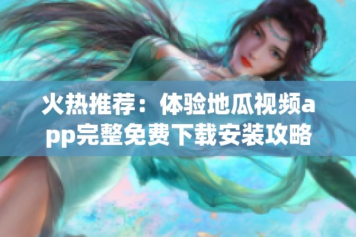火热推荐：体验地瓜视频app完整免费下载安装攻略与九点幺最新版本介绍