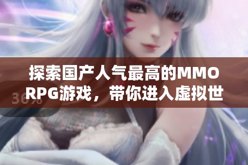 探索国产人气最高的MMORPG游戏，带你进入虚拟世界的奇幻旅程