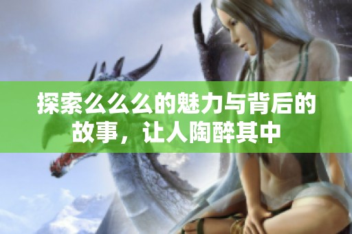 探索么么么的魅力与背后的故事，让人陶醉其中