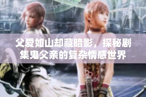 父爱如山却藏暗影，探秘剧集鬼父亲的复杂情感世界