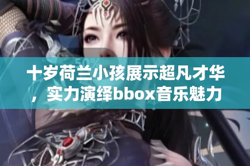 十岁荷兰小孩展示超凡才华，实力演绎bbox音乐魅力