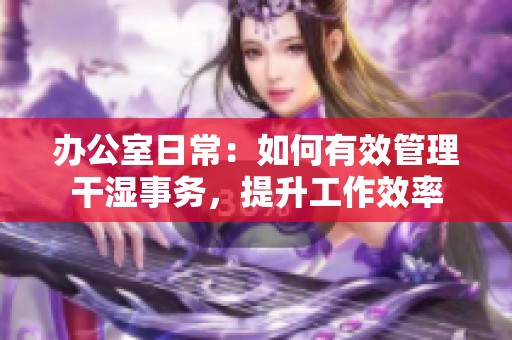 办公室日常：如何有效管理干湿事务，提升工作效率