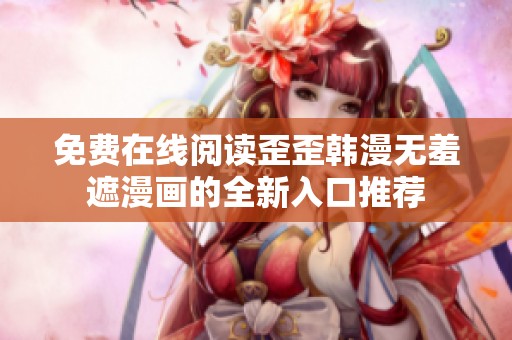免费在线阅读歪歪韩漫无羞遮漫画的全新入口推荐