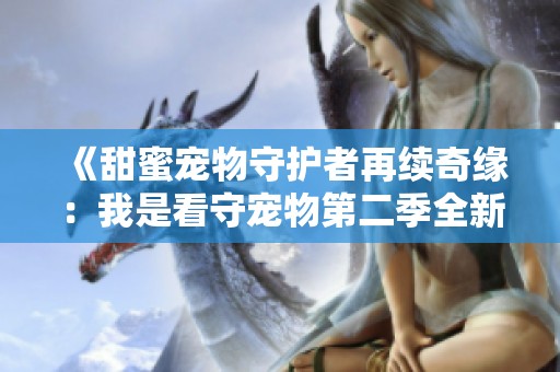 《甜蜜宠物守护者再续奇缘：我是看守宠物第二季全新上线》